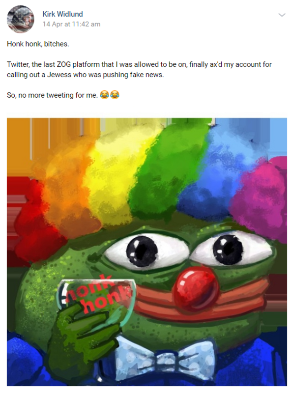 A post by Kirk on VK that reads: "Honk honk, bitches. Twitter, the last ZOG platform that I was allowed to be on, finally ax'd my account for calling out a Jewess who was pushing fake news. So, no more tweeting for me."