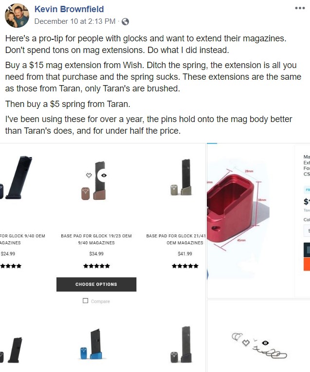 A Facebook post by Kevin Brownfield with photos of Glock handgun magazines and accessories that reads: "Here's a pro-tip for people with glocks and want to extend their magazines. Don't spend tons on mag extensions. Do what I did instead. Buy a $15 mag extension from Wish. Ditch the spring, the extension is all you need from that purchase and the spring sucks. These extensions are the same as those from Taran, only Taran's are brushed. Then buy a $5 spring from Taran. I've been using these for over a year, the pins hold onto the mag body better than Taran's does, and for under half the price."